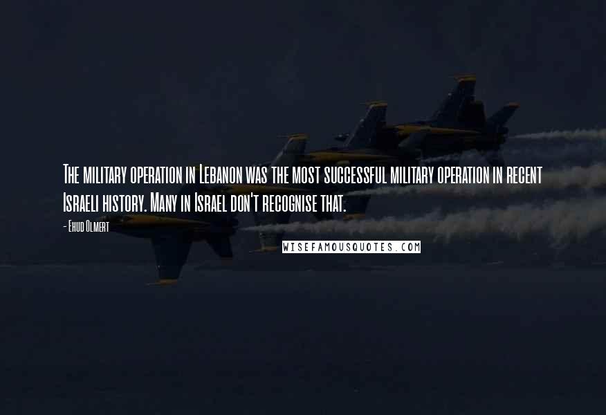 Ehud Olmert quotes: The military operation in Lebanon was the most successful military operation in recent Israeli history. Many in Israel don't recognise that.