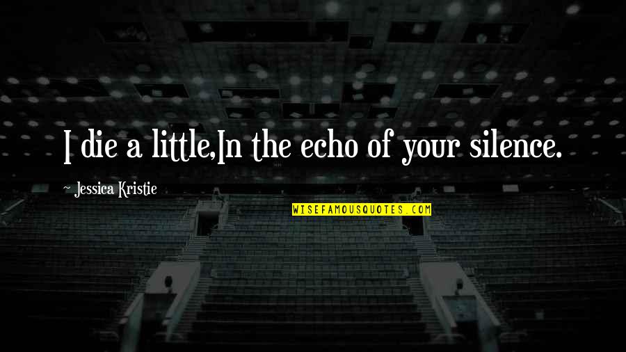 Eibe Baum Quotes By Jessica Kristie: I die a little,In the echo of your Eibe Baum Quotes By Jessica Kristie: I die a little,In the echo of your