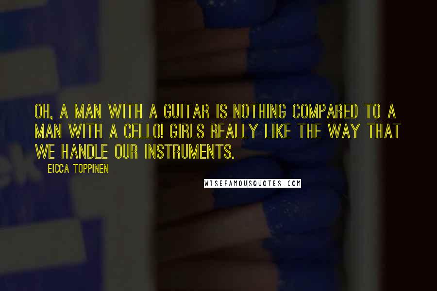 Eicca Toppinen quotes: Oh, a man with a guitar is nothing compared to a man with a cello! Girls really like the way that we handle our instruments.