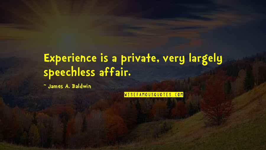 Eichenbaum Stylianouan Quotes By James A. Baldwin: Experience is a private, very largely speechless affair. Eichenbaum Stylianouan Quotes By James A. Baldwin: Experience is a private, very largely speechless affair.