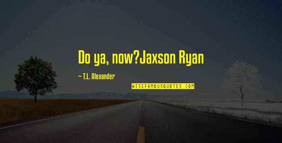Eichenseer Illinois Quotes By T.L. Alexander: Do ya, now?Jaxson Ryan