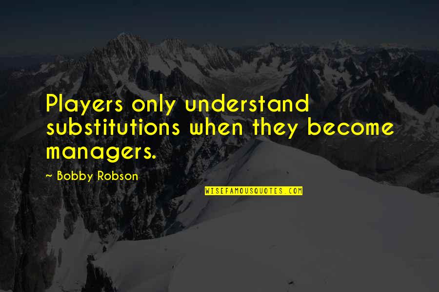 Eidar Song Quotes By Bobby Robson: Players only understand substitutions when they become managers.