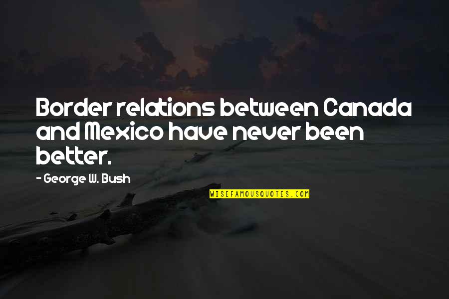 Eigenes Quotes By George W. Bush: Border relations between Canada and Mexico have never