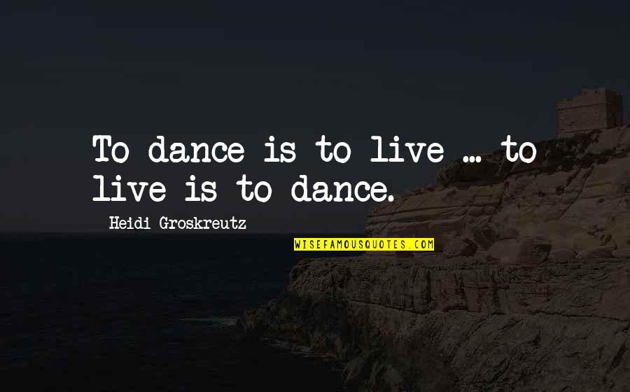 Eiger Dreams Quotes By Heidi Groskreutz: To dance is to live ... to live Eiger Dreams Quotes By Heidi Groskreutz: To dance is to live ... to live