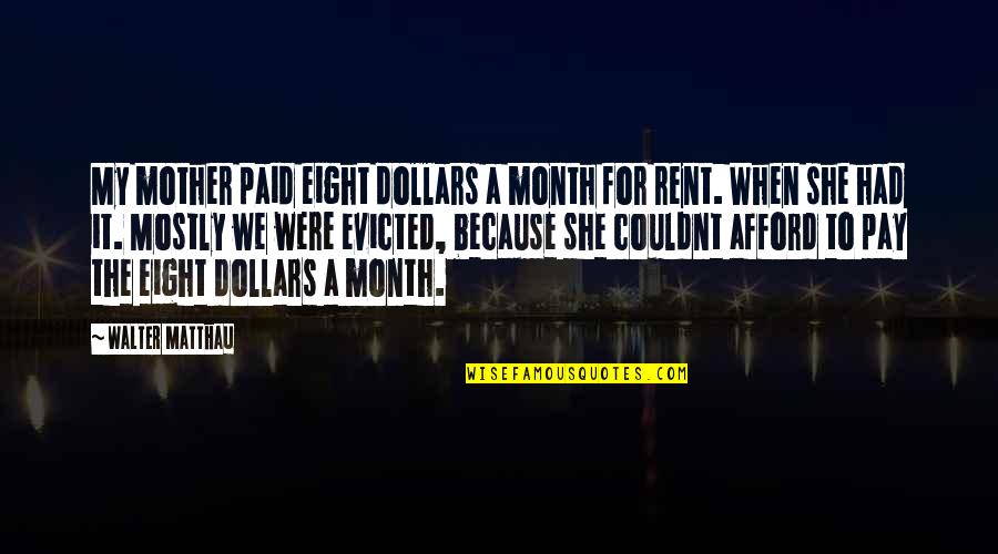 Eight Month Quotes By Walter Matthau: My mother paid eight dollars a month for Eight Month Quotes By Walter Matthau: My mother paid eight dollars a month for