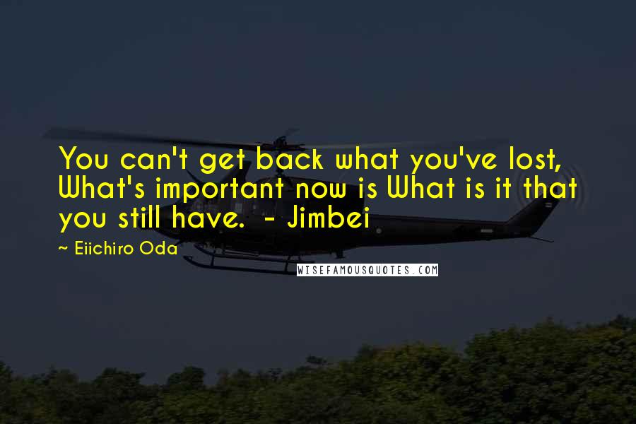Eiichiro Oda quotes: You can't get back what you've lost, What's important now is What is it that you still have. - Jimbei