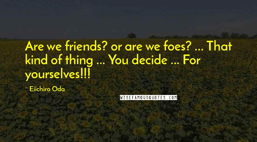 Eiichiro Oda quotes: Are we friends? or are we foes? ... That kind of thing ... You decide ... For yourselves!!!