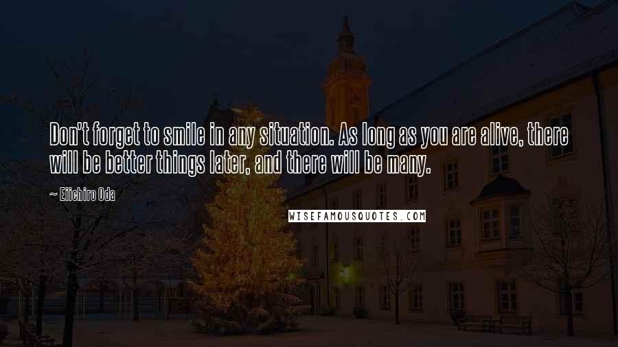 Eiichiro Oda quotes: Don't forget to smile in any situation. As long as you are alive, there will be better things later, and there will be many.