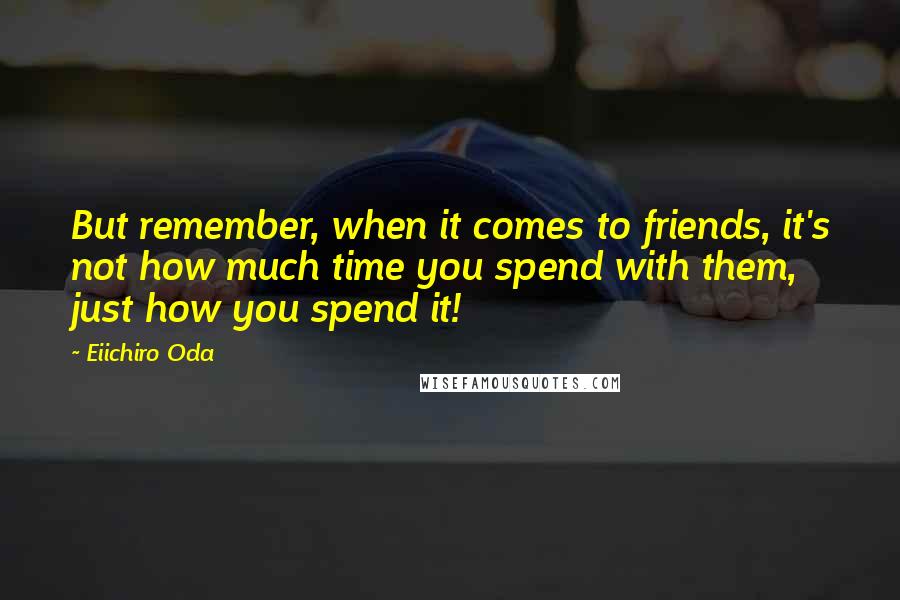 Eiichiro Oda quotes: But remember, when it comes to friends, it's not how much time you spend with them, just how you spend it!