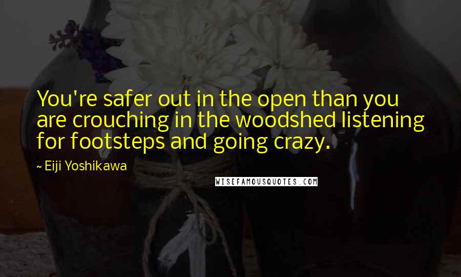 Eiji Yoshikawa quotes: You're safer out in the open than you are crouching in the woodshed listening for footsteps and going crazy.