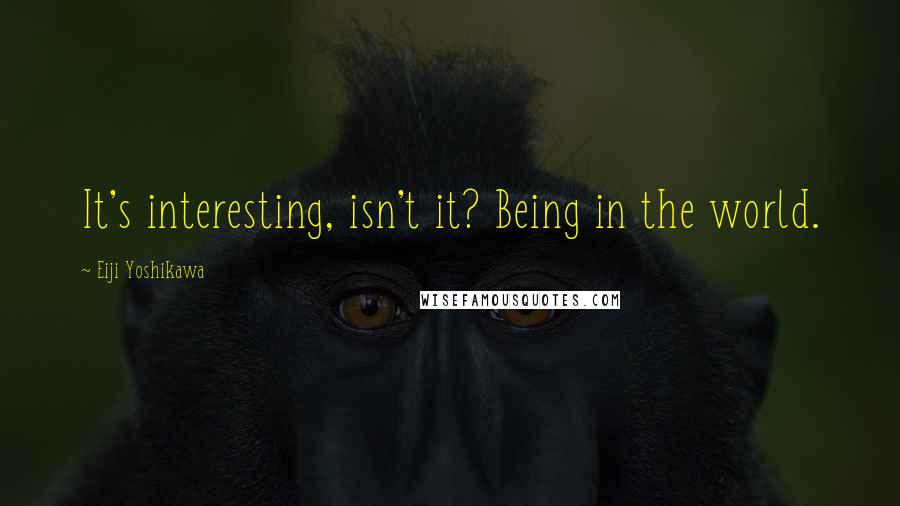 Eiji Yoshikawa quotes: It's interesting, isn't it? Being in the world.