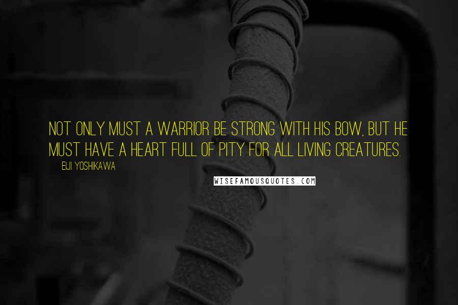 Eiji Yoshikawa quotes: Not only must a warrior be strong with his bow, but he must have a heart full of pity for all living creatures.