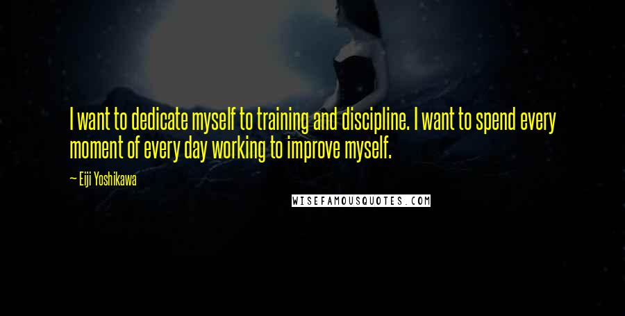Eiji Yoshikawa quotes: I want to dedicate myself to training and discipline. I want to spend every moment of every day working to improve myself.