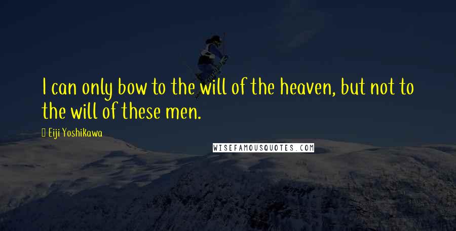 Eiji Yoshikawa quotes: I can only bow to the will of the heaven, but not to the will of these men.