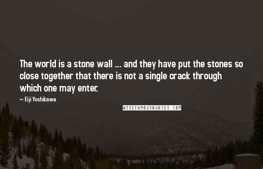 Eiji Yoshikawa quotes: The world is a stone wall ... and they have put the stones so close together that there is not a single crack through which one may enter.