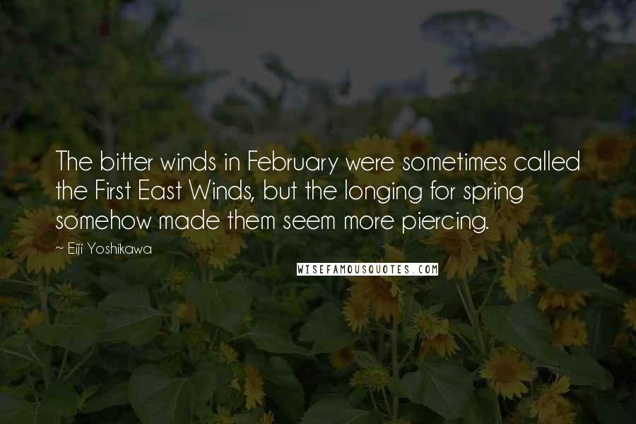 Eiji Yoshikawa quotes: The bitter winds in February were sometimes called the First East Winds, but the longing for spring somehow made them seem more piercing.