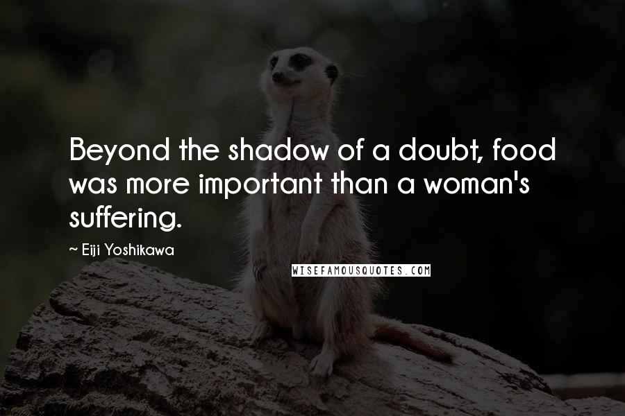 Eiji Yoshikawa quotes: Beyond the shadow of a doubt, food was more important than a woman's suffering.