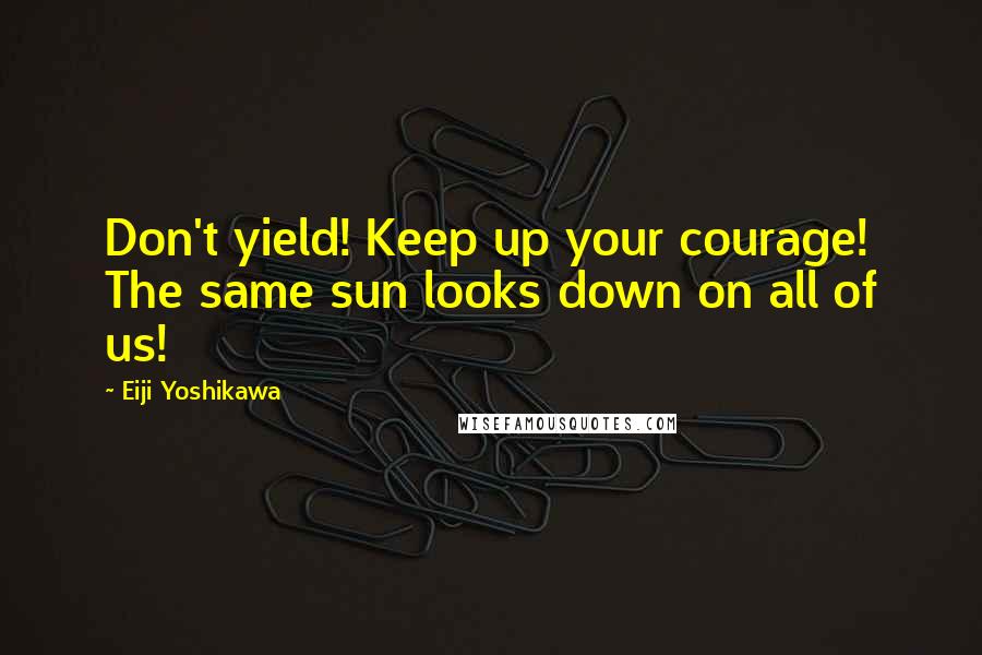 Eiji Yoshikawa quotes: Don't yield! Keep up your courage! The same sun looks down on all of us!