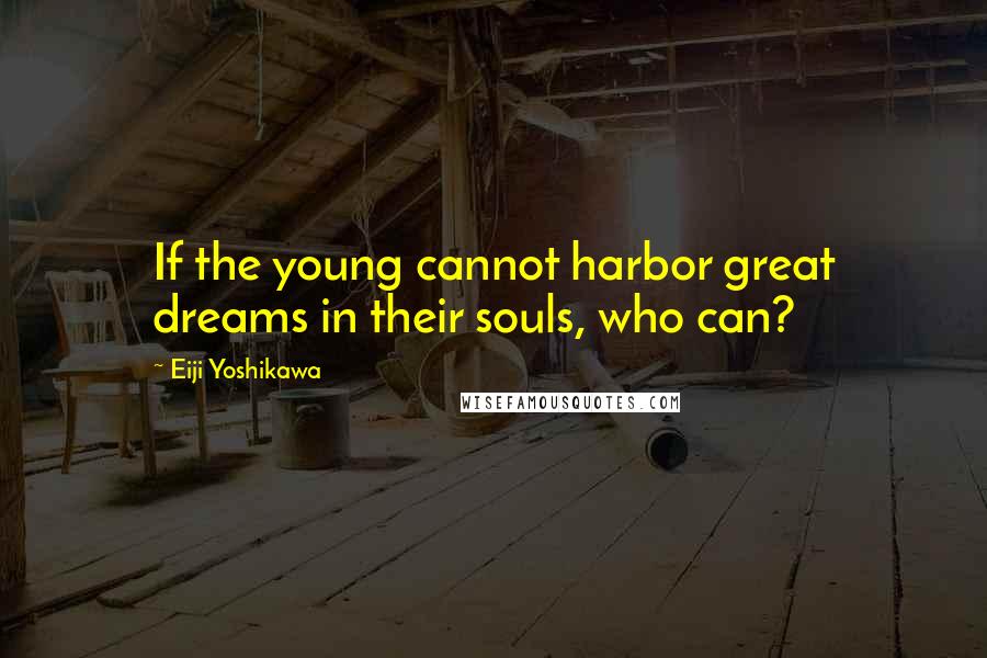 Eiji Yoshikawa quotes: If the young cannot harbor great dreams in their souls, who can?