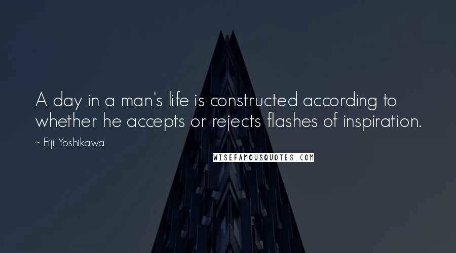 Eiji Yoshikawa quotes: A day in a man's life is constructed according to whether he accepts or rejects flashes of inspiration.