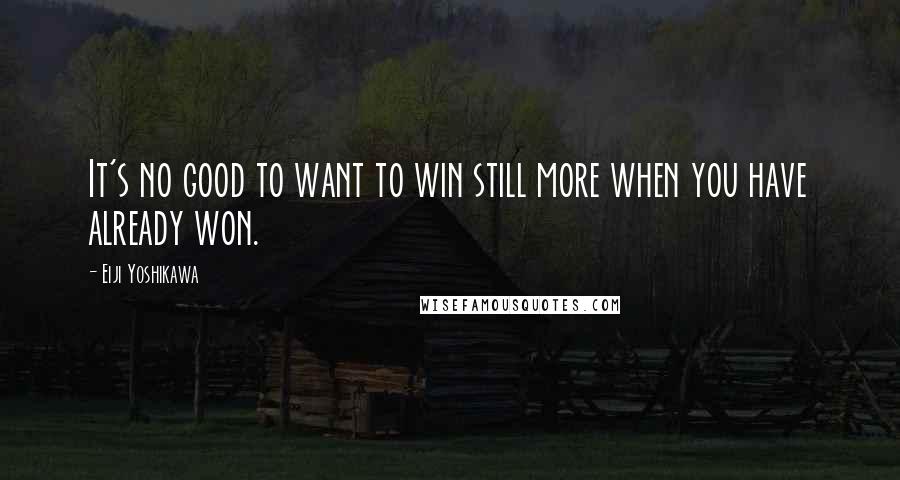 Eiji Yoshikawa quotes: It's no good to want to win still more when you have already won.
