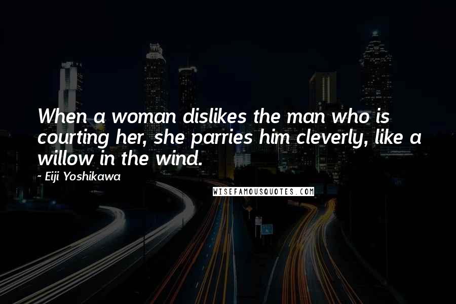 Eiji Yoshikawa quotes: When a woman dislikes the man who is courting her, she parries him cleverly, like a willow in the wind.