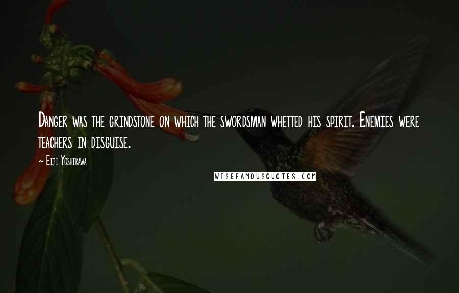 Eiji Yoshikawa quotes: Danger was the grindstone on which the swordsman whetted his spirit. Enemies were teachers in disguise.