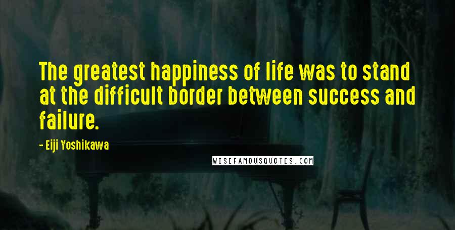 Eiji Yoshikawa quotes: The greatest happiness of life was to stand at the difficult border between success and failure.