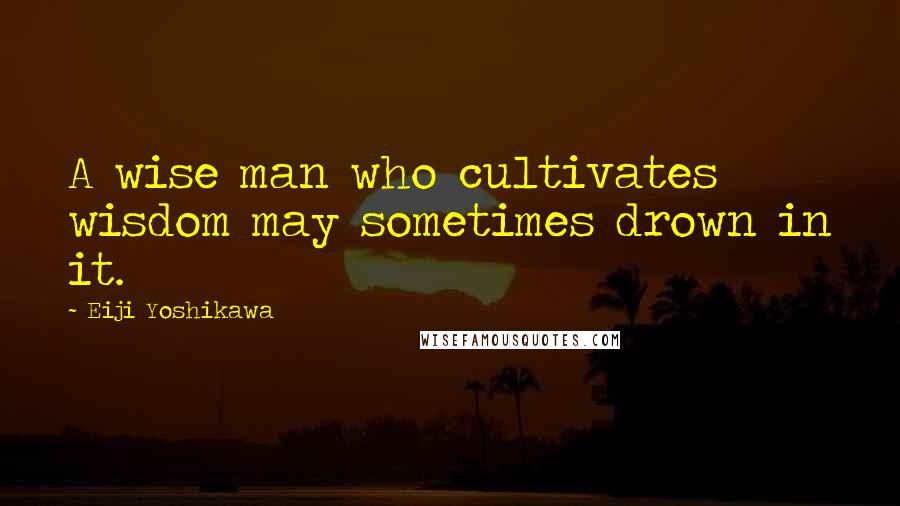 Eiji Yoshikawa quotes: A wise man who cultivates wisdom may sometimes drown in it.