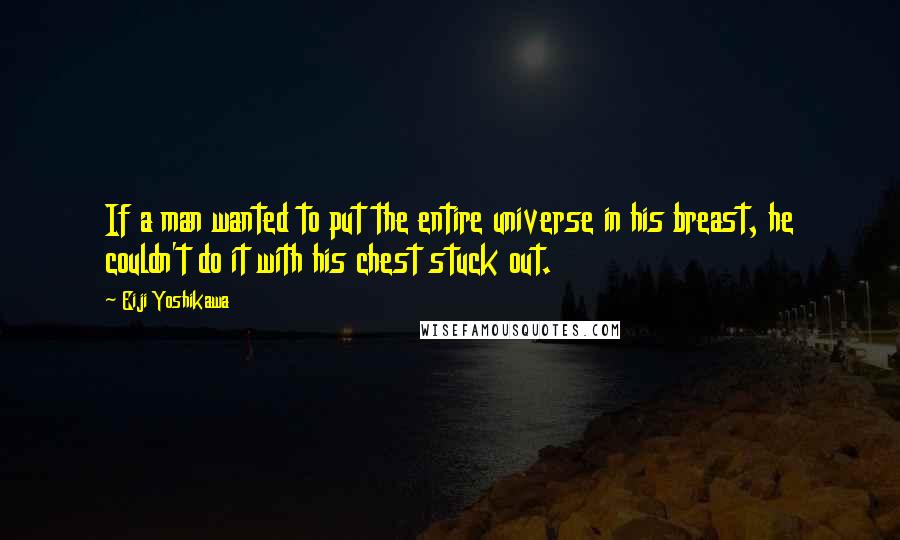 Eiji Yoshikawa quotes: If a man wanted to put the entire universe in his breast, he couldn't do it with his chest stuck out.