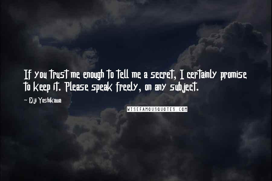 Eiji Yoshikawa quotes: If you trust me enough to tell me a secret, I certainly promise to keep it. Please speak freely, on any subject.