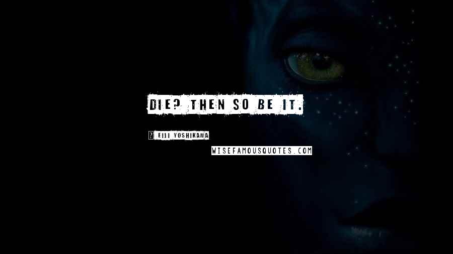 Eiji Yoshikawa quotes: Die? Then so be it.