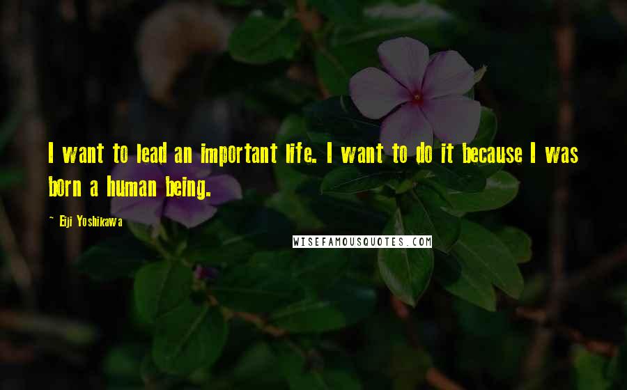 Eiji Yoshikawa quotes: I want to lead an important life. I want to do it because I was born a human being.