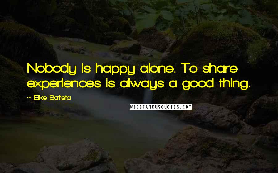 Eike Batista quotes: Nobody is happy alone. To share experiences is always a good thing.