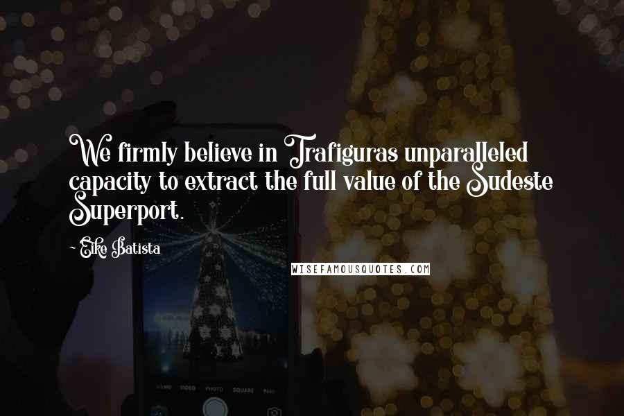 Eike Batista quotes: We firmly believe in Trafiguras unparalleled capacity to extract the full value of the Sudeste Superport.