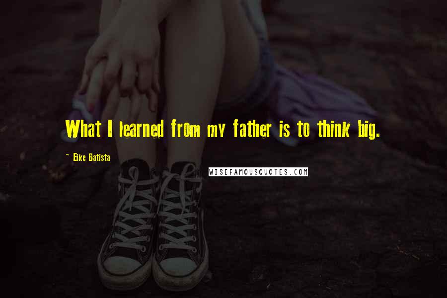 Eike Batista quotes: What I learned from my father is to think big.