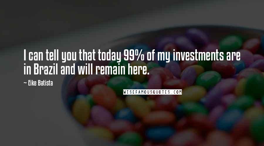 Eike Batista quotes: I can tell you that today 99% of my investments are in Brazil and will remain here.