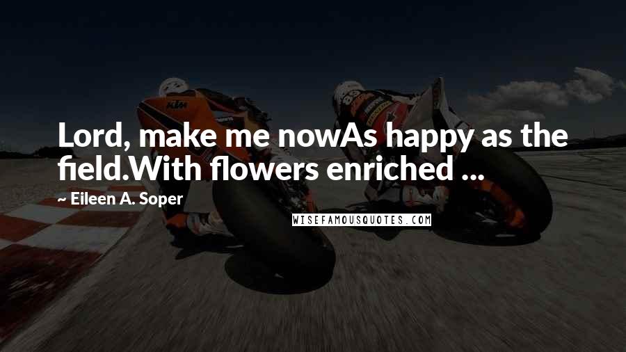 Eileen A. Soper quotes: Lord, make me nowAs happy as the field.With flowers enriched ...