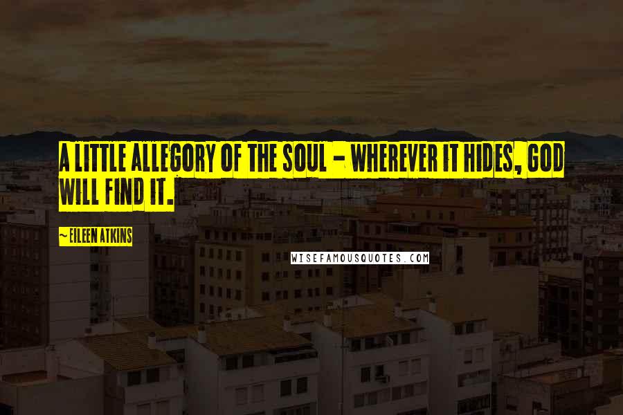 Eileen Atkins quotes: A little allegory of the soul - wherever it hides, God will find it.
