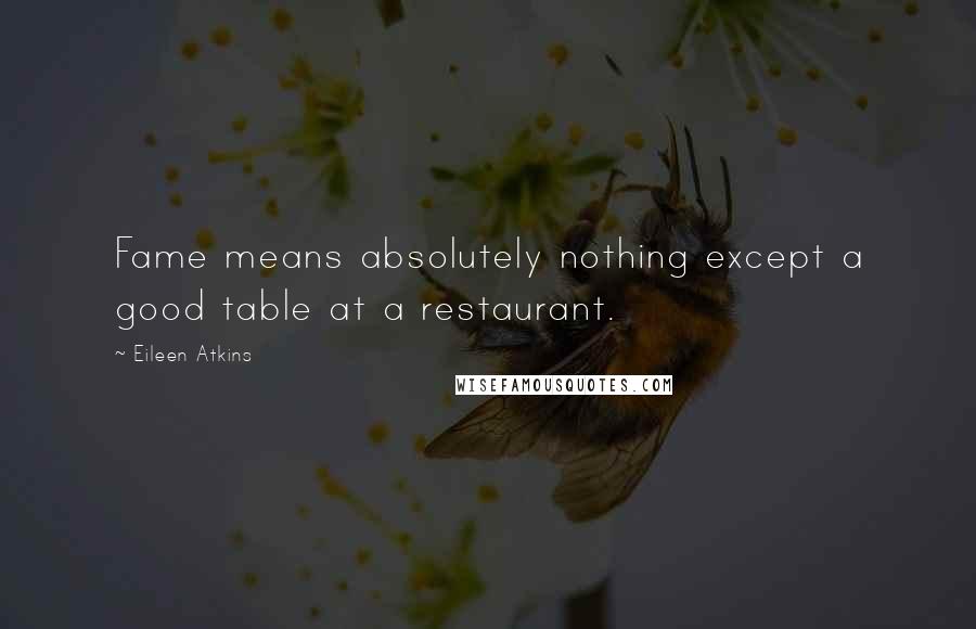 Eileen Atkins quotes: Fame means absolutely nothing except a good table at a restaurant.