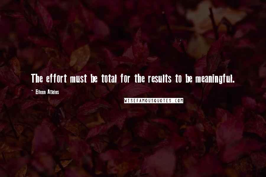 Eileen Atkins quotes: The effort must be total for the results to be meaningful.