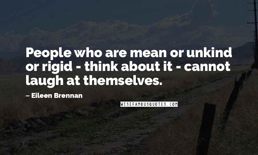 Eileen Brennan quotes: People who are mean or unkind or rigid - think about it - cannot laugh at themselves. Eileen Brennan quotes: People who are mean or unkind or rigid - think about it - cannot laugh at themselves.