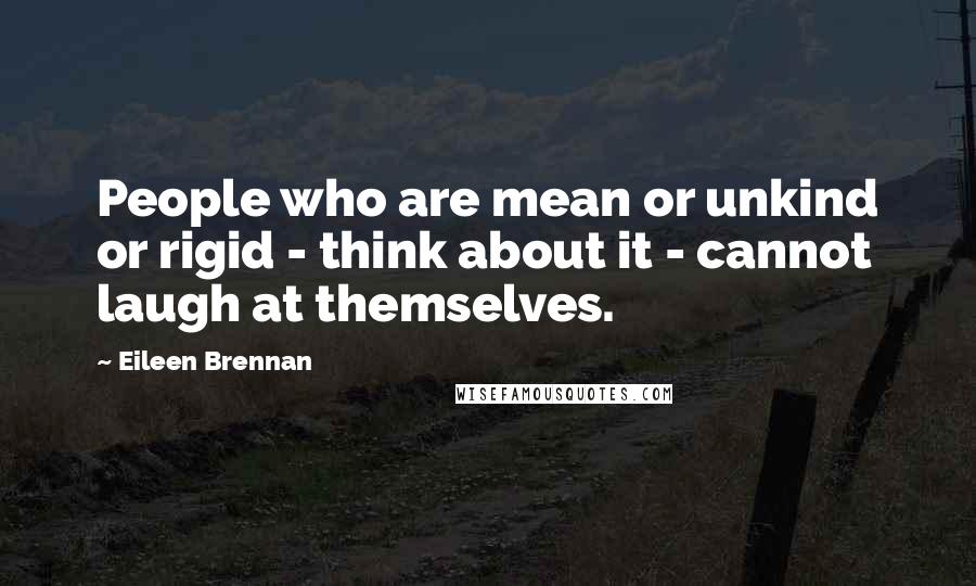 Eileen Brennan quotes: People who are mean or unkind or rigid - think about it - cannot laugh at themselves.