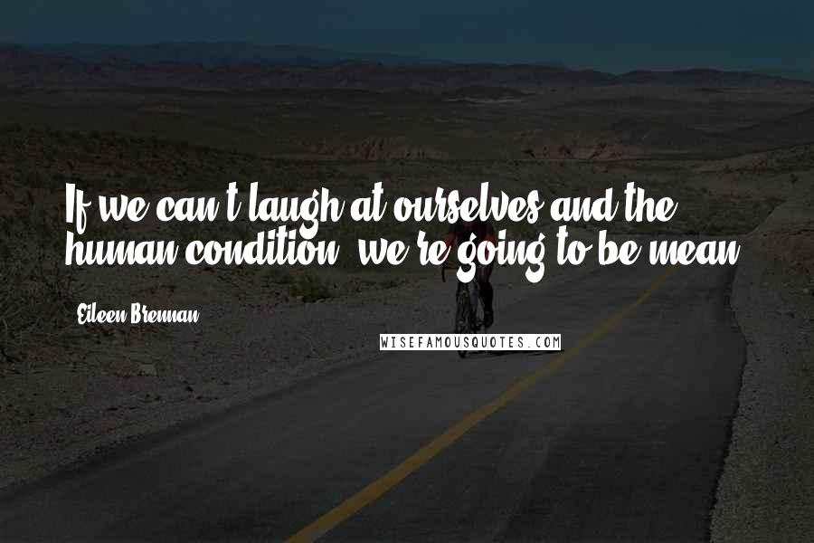 Eileen Brennan quotes: If we can't laugh at ourselves and the human condition, we're going to be mean.