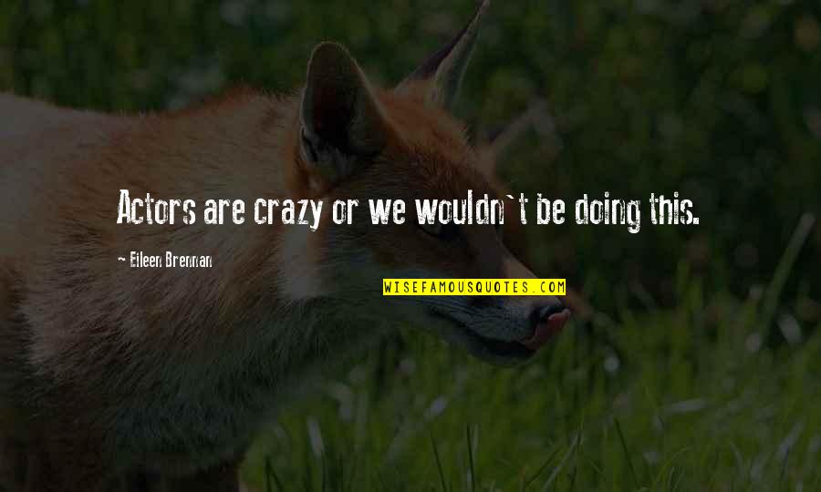 Eileen Brennan Quotes By Eileen Brennan: Actors are crazy or we wouldn't be doing Eileen Brennan Quotes By Eileen Brennan: Actors are crazy or we wouldn't be doing