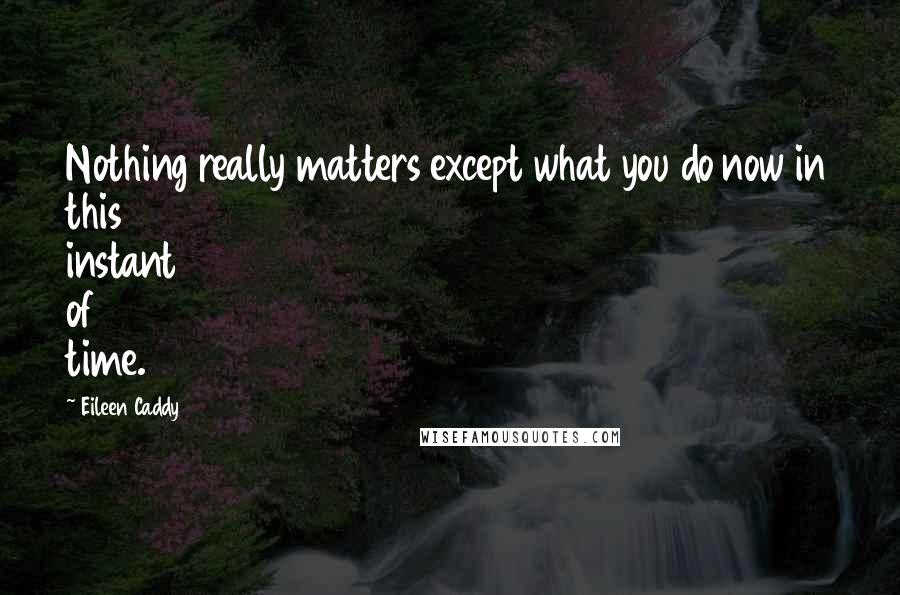 Eileen Caddy quotes: Nothing really matters except what you do now in this instant of time.