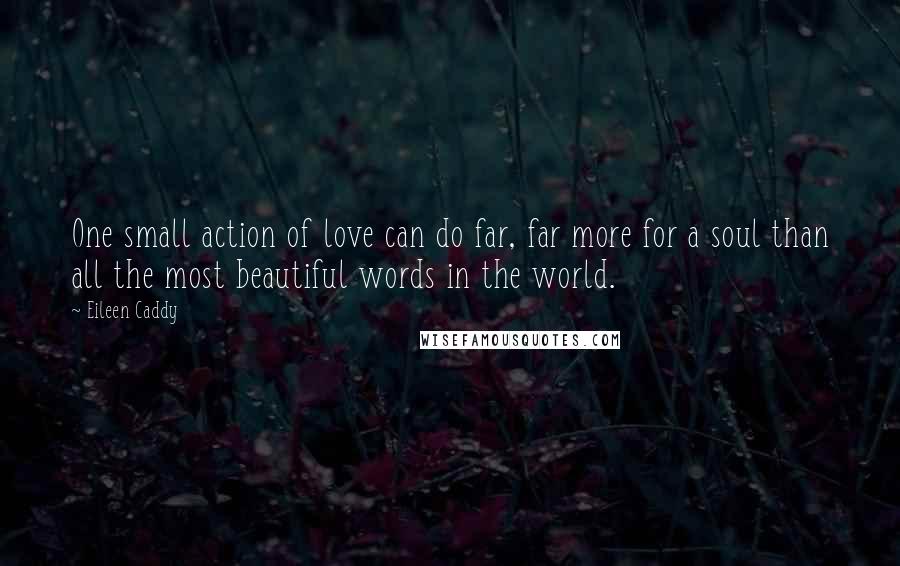 Eileen Caddy quotes: One small action of love can do far, far more for a soul than all the most beautiful words in the world.