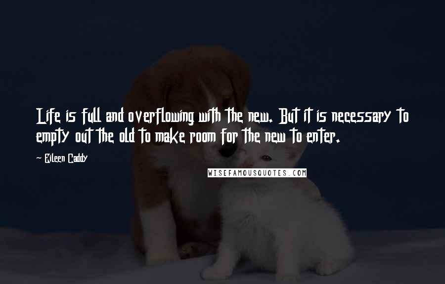 Eileen Caddy quotes: Life is full and overflowing with the new. But it is necessary to empty out the old to make room for the new to enter.