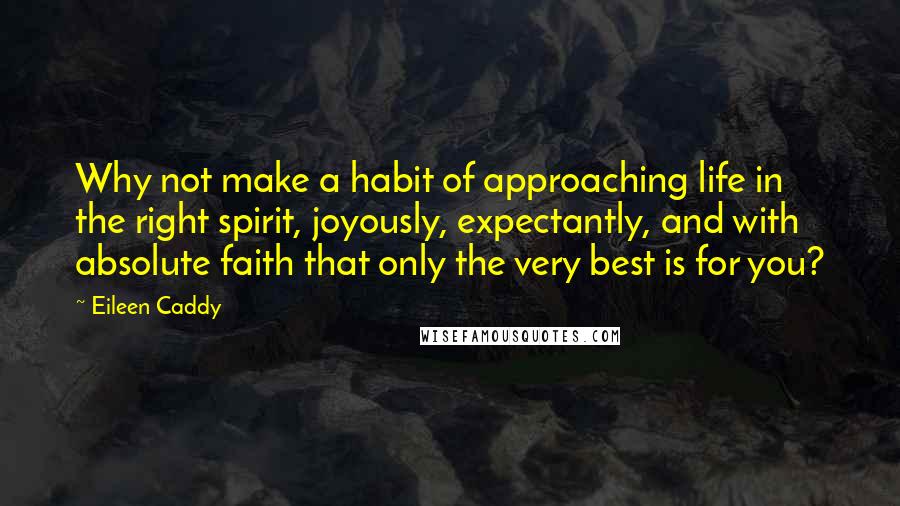 Eileen Caddy quotes: Why not make a habit of approaching life in the right spirit, joyously, expectantly, and with absolute faith that only the very best is for you?