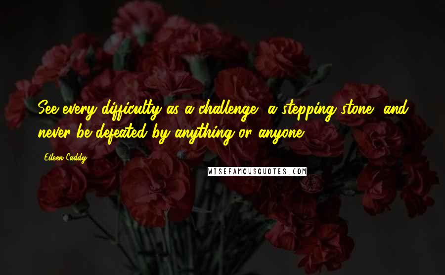 Eileen Caddy quotes: See every difficulty as a challenge, a stepping stone, and never be defeated by anything or anyone.